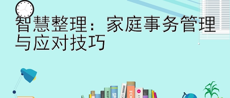 智慧整理：家庭事务管理与应对技巧