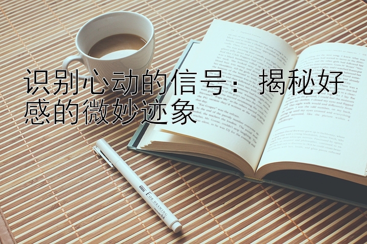 识别心动的信号：揭秘好感的微妙迹象