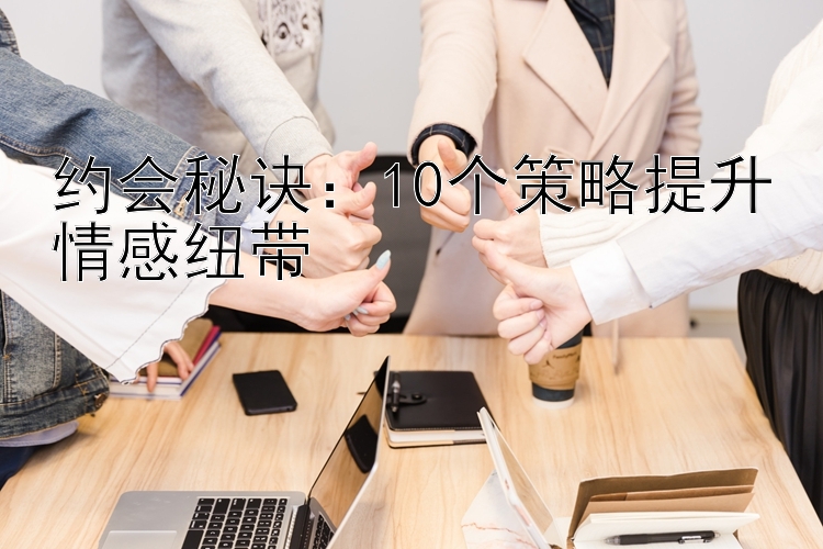 约会秘诀：10个策略提升情感纽带