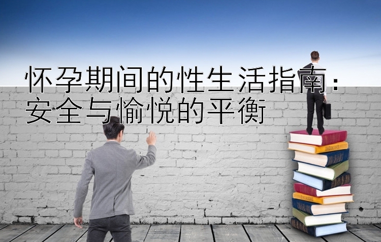 怀孕期间的性生活指南：安全与愉悦的平衡