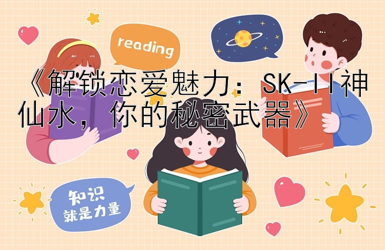 《解锁恋爱魅力：SK-II神仙水，你的秘密武器》