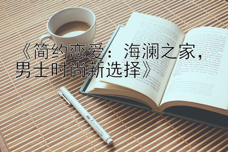 《简约恋爱：海澜之家，男士时尚新选择》