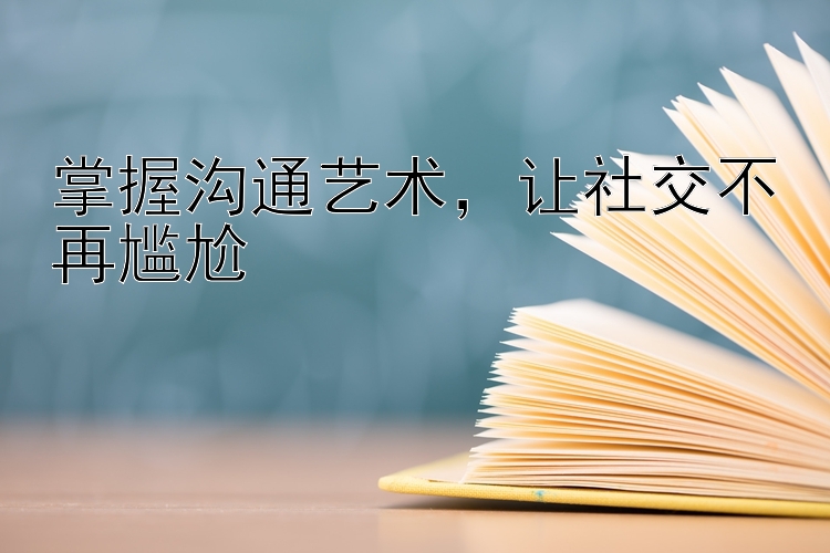 掌握沟通艺术，让社交不再尴尬