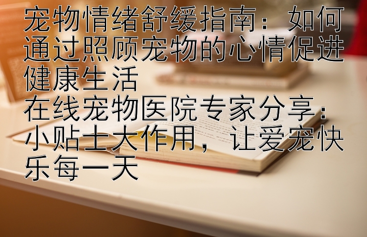 宠物情绪舒缓指南：如何通过照顾宠物的心情促进健康生活
在线宠物医院专家分享：小贴士大作用，让爱宠快乐每一天