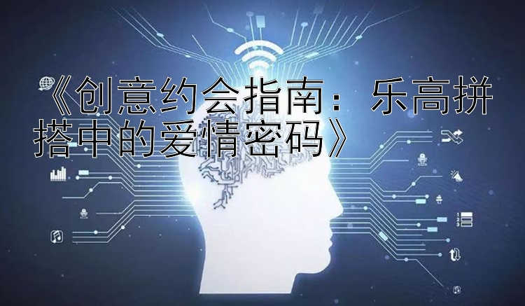 《创意约会指南：乐高拼搭中的爱情密码》