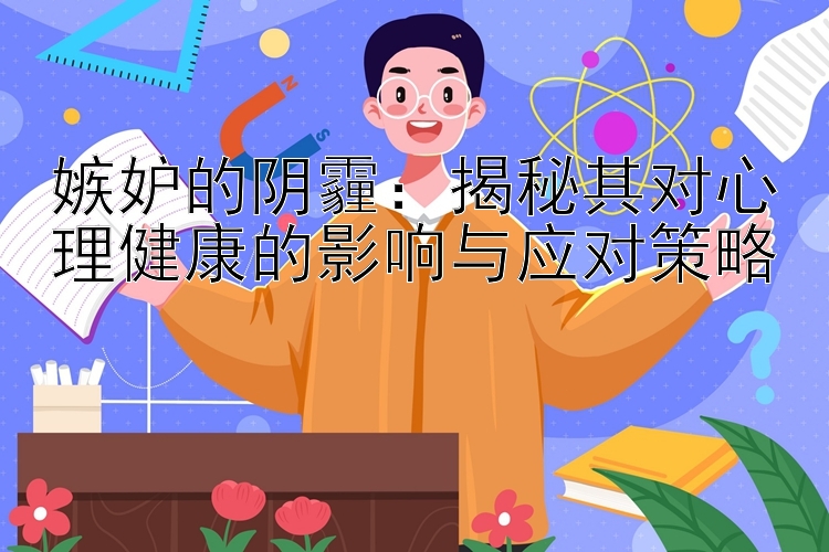 嫉妒的阴霾：揭秘其对心理健康的影响与应对策略