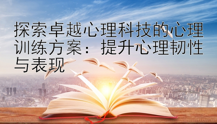 探索卓越心理科技的心理训练方案：提升心理韧性与表现