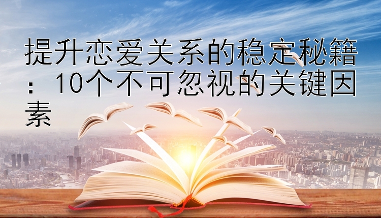 提升恋爱关系的稳定秘籍：10个不可忽视的关键因素