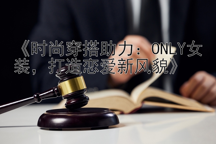 《时尚穿搭助力：ONLY女装，打造恋爱新风貌》