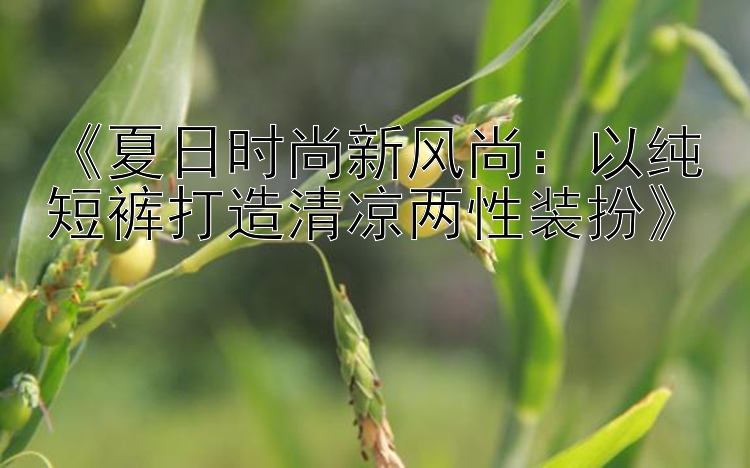 《夏日时尚新风尚：以纯短裤打造清凉两性装扮》