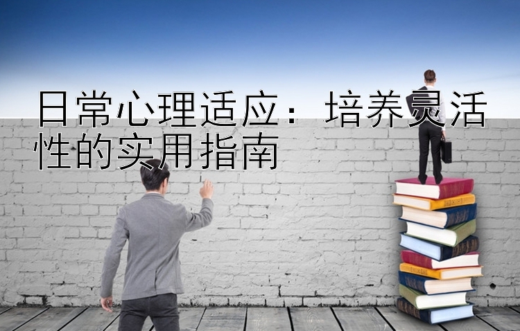 日常心理适应：培养灵活性的实用指南