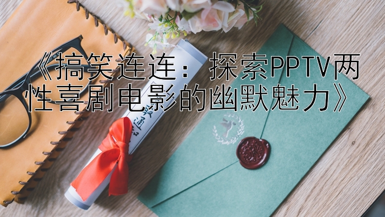 《搞笑连连：探索PPTV两性喜剧电影的幽默魅力》