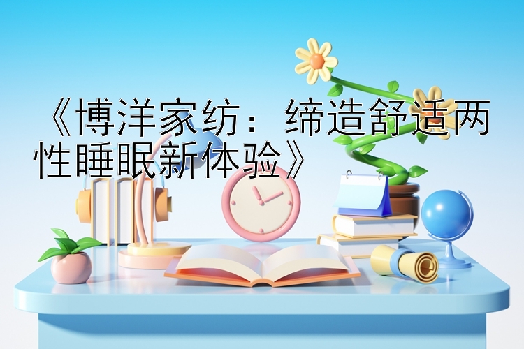 《博洋家纺：缔造舒适两性睡眠新体验》