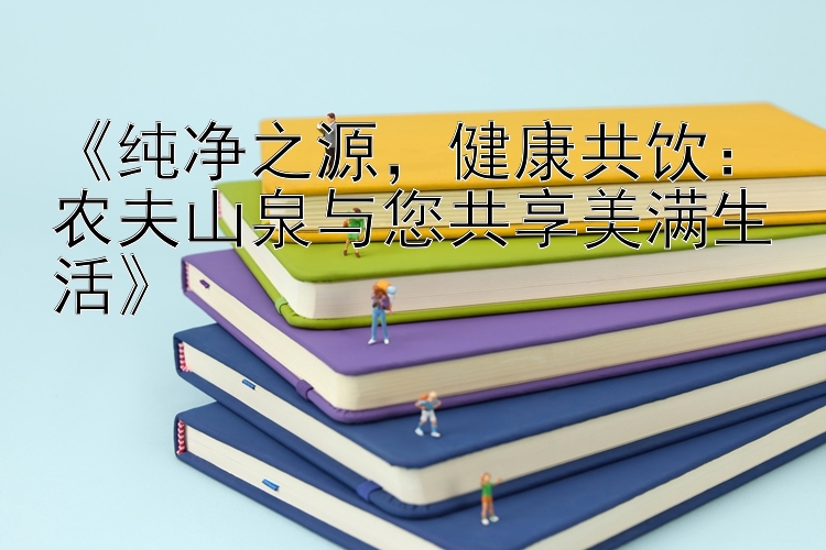 《纯净之源，健康共饮：农夫山泉与您共享美满生活》