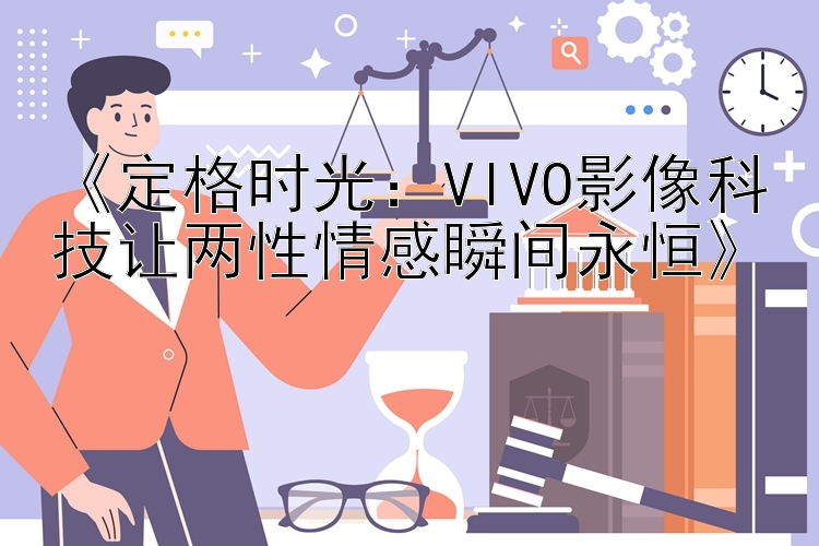 《定格时光：VIVO影像科技让两性情感瞬间永恒》