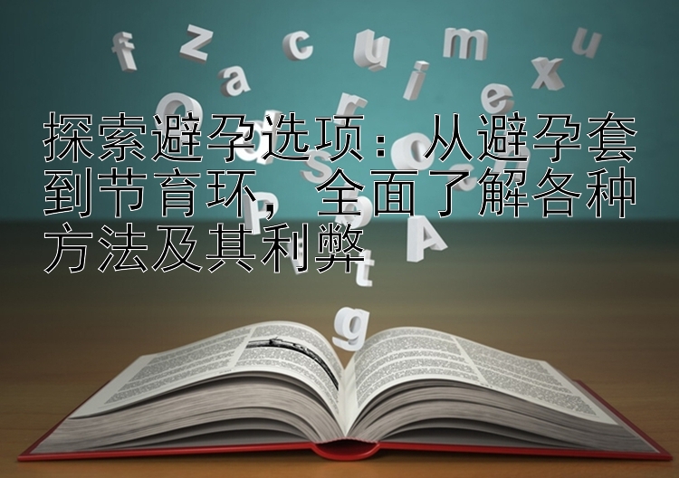 探索避孕选项：从避孕套到节育环，全面了解各种方法及其利弊