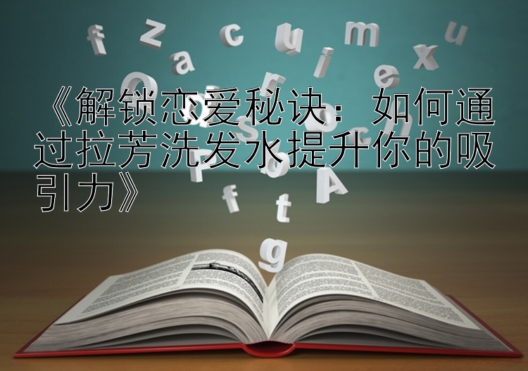 《解锁恋爱秘诀：如何通过拉芳洗发水提升你的吸引力》