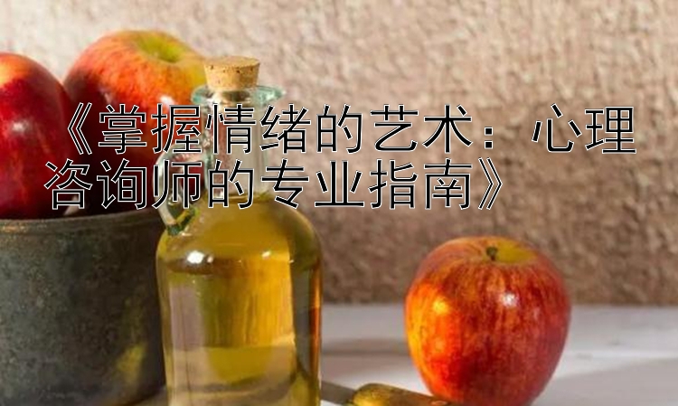 《掌握情绪的艺术：心理咨询师的专业指南》