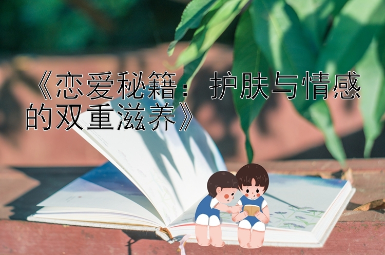 《恋爱秘籍：护肤与情感的双重滋养》