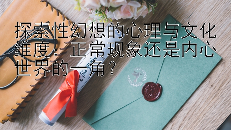 探索性幻想的心理与文化维度：正常现象还是内心世界的一角？