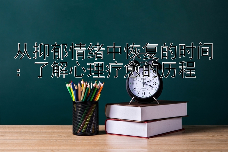 从抑郁情绪中恢复的时间：了解心理疗愈的历程