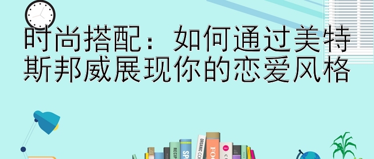 时尚搭配：如何通过美特斯邦威展现你的恋爱风格