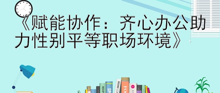 《赋能协作：齐心办公助力性别平等职场环境》