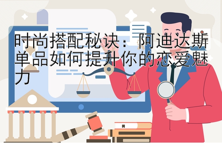 时尚搭配秘诀：阿迪达斯单品如何提升你的恋爱魅力