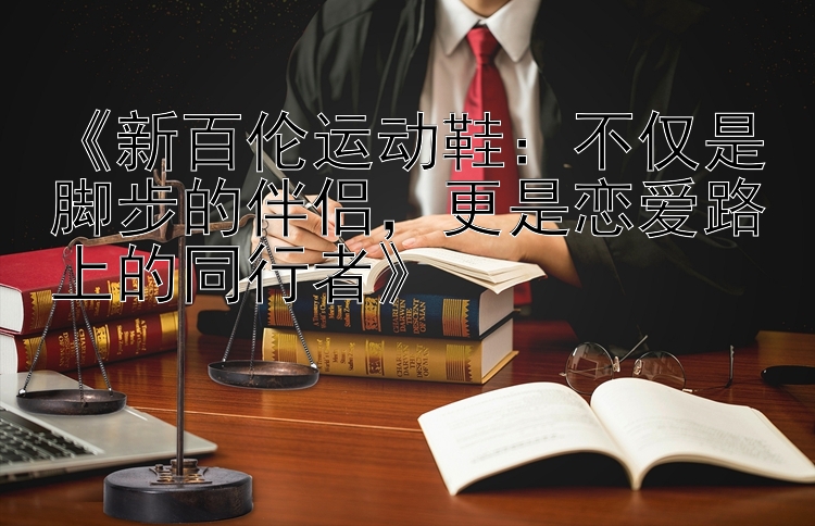 《新百伦运动鞋：不仅是脚步的伴侣，更是恋爱路上的同行者》