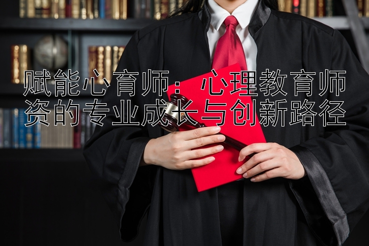 赋能心育师：心理教育师资的专业成长与创新路径