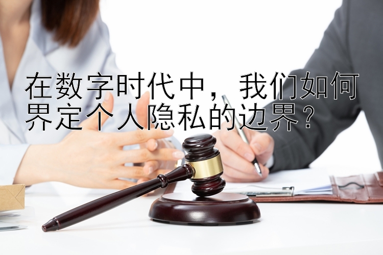 在数字时代中，我们如何界定个人隐私的边界？