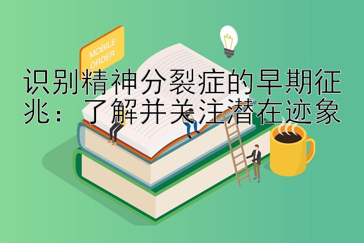 识别精神分裂症的早期征兆：了解并关注潜在迹象