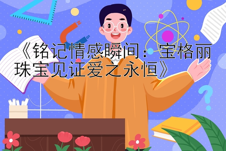 《铭记情感瞬间：宝格丽珠宝见证爱之永恒》