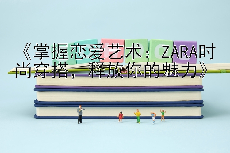 《掌握恋爱艺术：ZARA时尚穿搭，释放你的魅力》