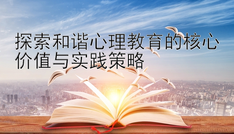 探索和谐心理教育的核心价值与实践策略