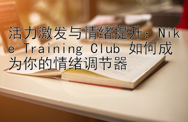 活力激发与情绪提升：Nike Training Club 如何成为你的情绪调节器