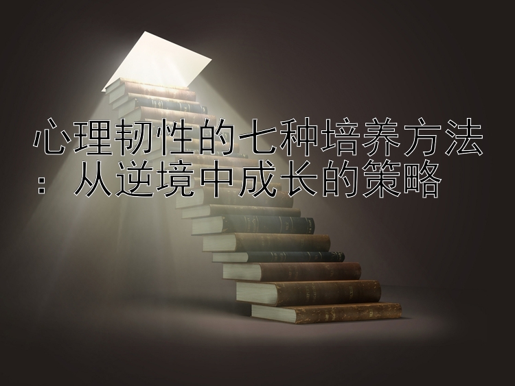 心理韧性的七种培养方法：从逆境中成长的策略