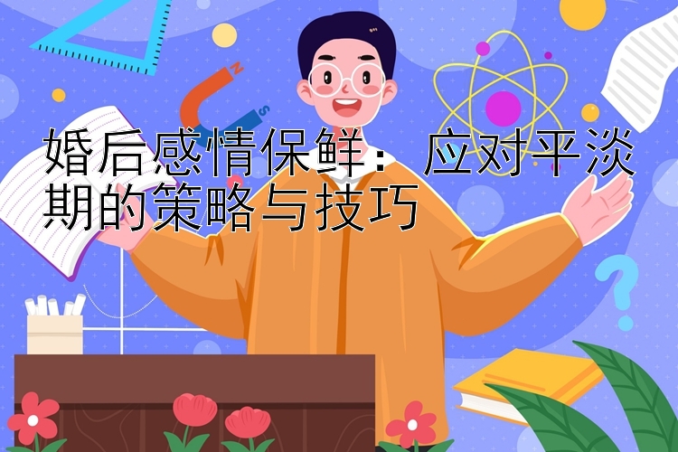 婚后感情保鲜：应对平淡期的策略与技巧