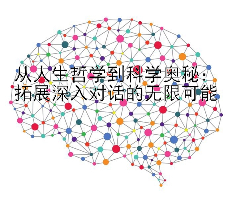 从人生哲学到科学奥秘：拓展深入对话的无限可能