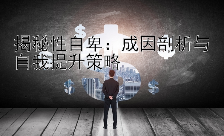 揭秘性自卑：成因剖析与自我提升策略