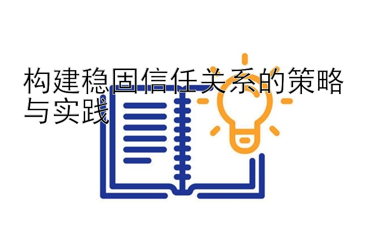 构建稳固信任关系的策略与实践