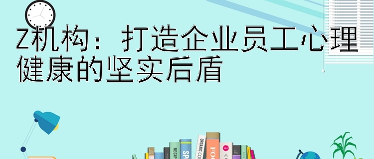 Z机构：打造企业员工心理健康的坚实后盾