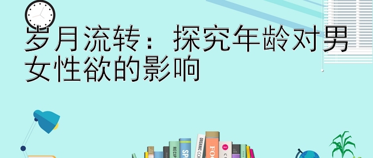 岁月流转：探究年龄对男女性欲的影响