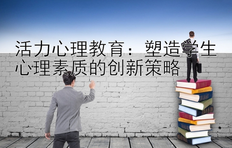 活力心理教育：塑造学生心理素质的创新策略