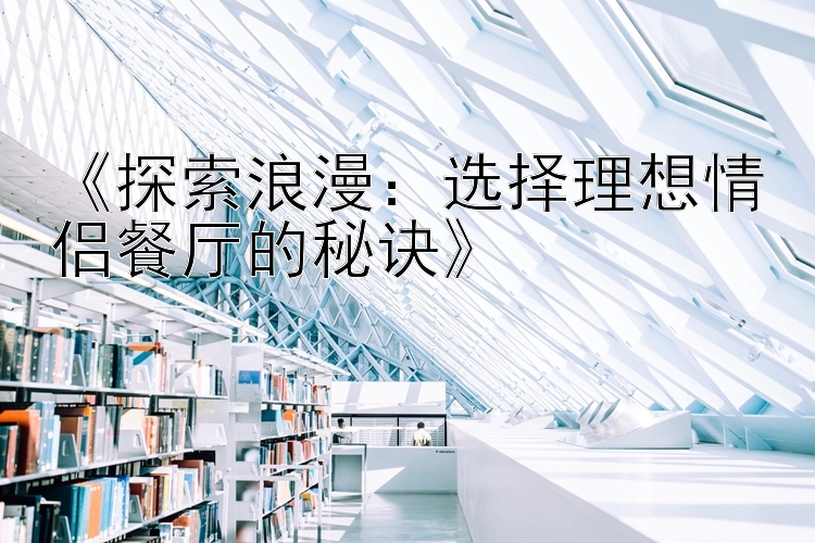 《探索浪漫：选择理想情侣餐厅的秘诀》