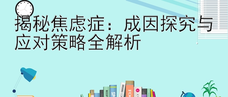 揭秘焦虑症：成因探究与应对策略全解析