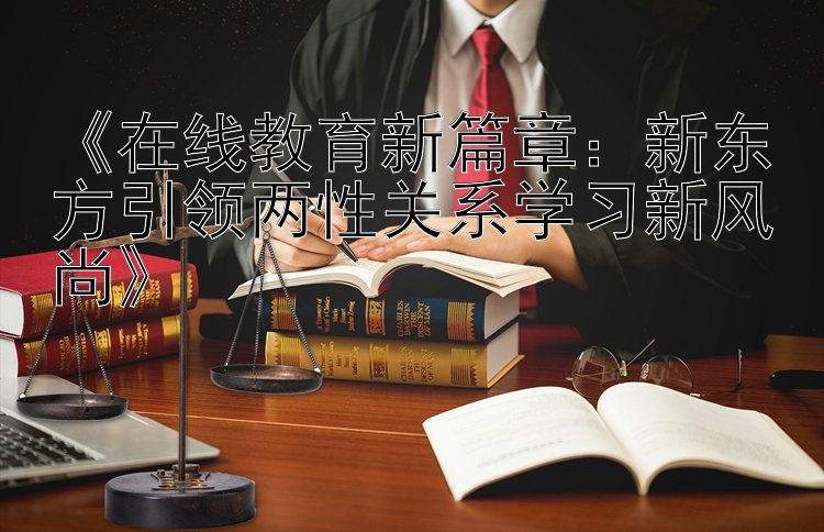 《在线教育新篇章：新东方引领两性关系学习新风尚》