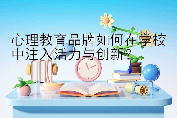 心理教育品牌如何在学校中注入活力与创新？