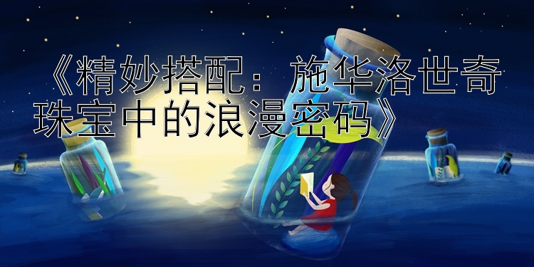 《精妙搭配：施华洛世奇珠宝中的浪漫密码》