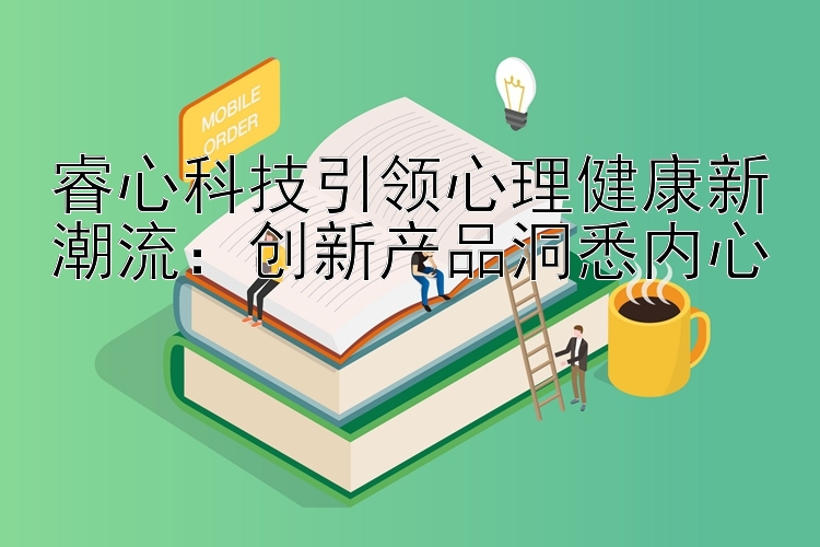 睿心科技引领心理健康新潮流：创新产品洞悉内心